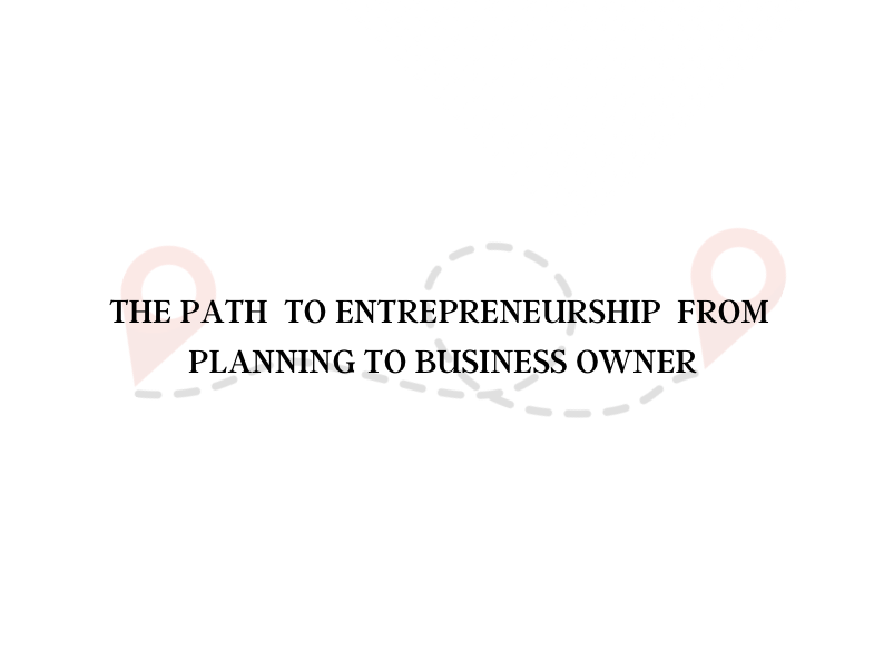 THE PATH TO ENTREPRENEURSHIP FROM PLANNING TO BUSINESS OWNER